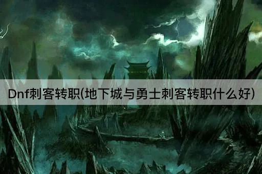 Dnf刺客转职推荐(地下城与勇士刺客转职选择指南)