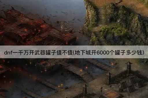 dnf一千万开武器罐子值不值(地下城开6000罐成本分析)