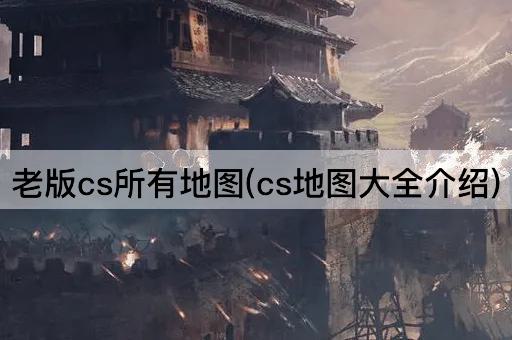 经典CS地图全览(CS地图详解)