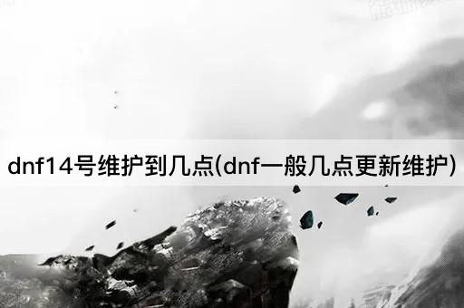 DNF14号维护结束时间(DNF通常何时更新维护)