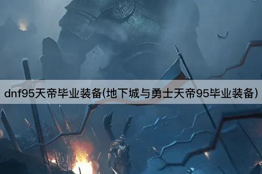 dnf95天帝毕业装备(地下城与勇士天帝95毕业装备)