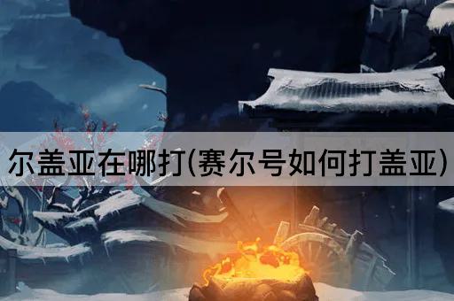 尔盖亚在哪打(赛尔号如何打盖亚)