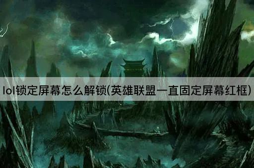 lol锁定屏幕怎么解锁(英雄联盟一直固定屏幕红框)