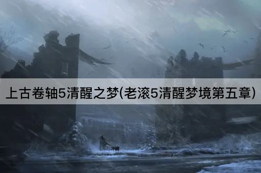 上古卷轴5清醒之梦(老滚5清醒梦境第五章)