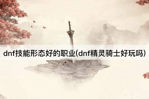 dnf技能形态好的职业(dnf精灵骑士好玩吗)