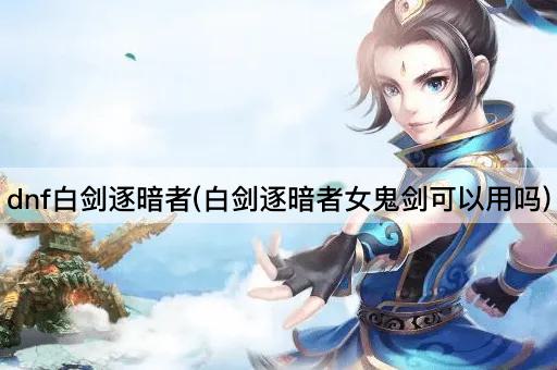 dnf白剑逐暗者(白剑逐暗者女鬼剑可以用吗)