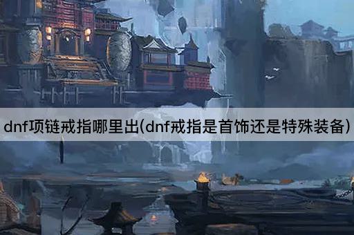 dnf项链戒指哪里出(dnf戒指是首饰还是特殊装备)