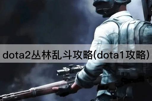 dota2丛林乱斗攻略(dota1攻略)