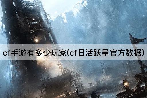 cf手游有多少玩家(cf日活跃量官方数据)