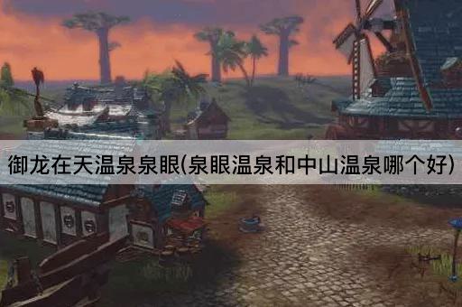 御龙在天温泉泉眼(泉眼温泉和中山温泉哪个好)