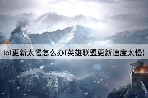 lol更新太慢怎么办(英雄联盟更新速度太慢)