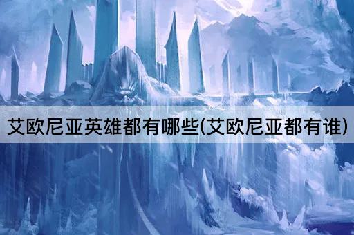 艾欧尼亚英雄都有哪些(艾欧尼亚都有谁)