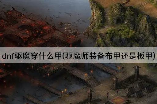 dnf驱魔穿什么甲(驱魔师装备布甲还是板甲)