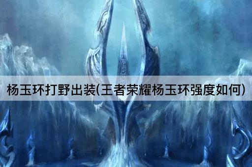杨玉环打野出装(王者荣耀杨玉环强度如何)