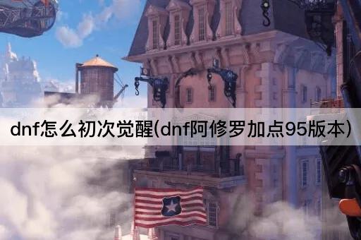 dnf怎么初次觉醒(dnf阿修罗加点95版本)