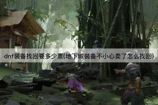 dnf装备找回要多少票(地下城装备不小心卖了怎么找回)