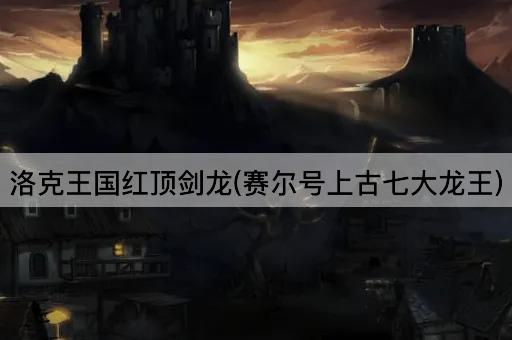 洛克王国红顶剑龙(赛尔号上古七大龙王)
