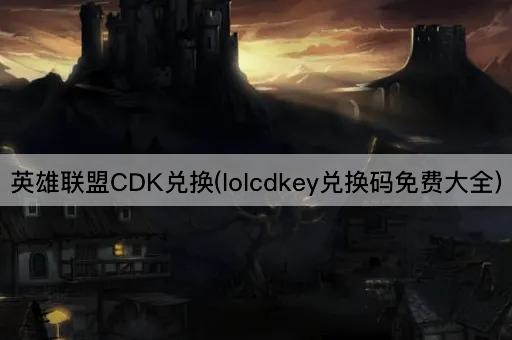 英雄联盟CDK兑换(lolcdkey兑换码免费大全)
