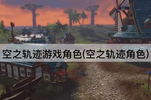 空之轨迹游戏角色(空之轨迹角色)