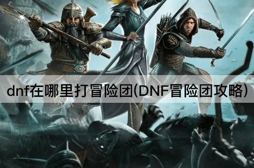 dnf在哪里打冒险团(DNF冒险团攻略)