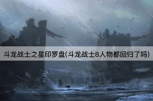 斗龙战士之星印罗盘(斗龙战士8人物都回归了吗)