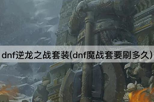 dnf逆龙之战套装(dnf魔战套要刷多久)