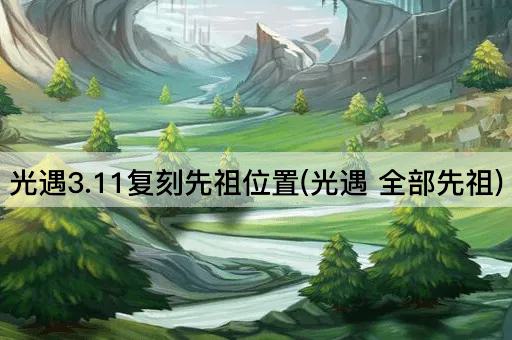 光遇3.11复刻先祖位置(光遇 全部先祖)