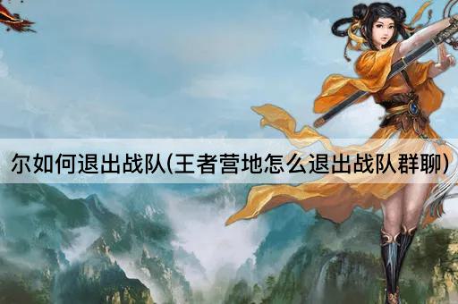 尔如何退出战队(王者营地怎么退出战队群聊)