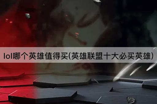 lol哪个英雄值得买(英雄联盟十大必买英雄)