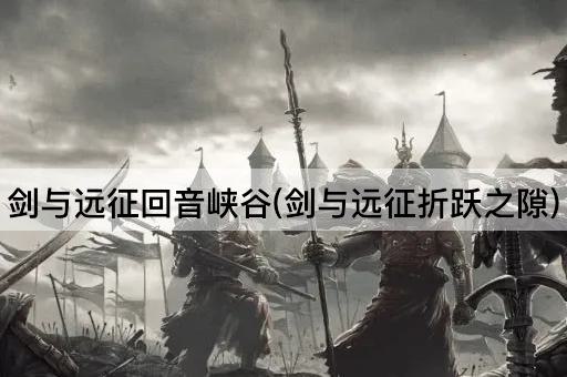 剑与远征回音峡谷(剑与远征折跃之隙)