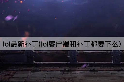 lol最新补丁(lol客户端和补丁都要下么)
