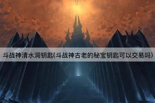 斗战神清水洞钥匙(斗战神古老的秘宝钥匙可以交易吗)