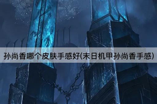 孙尚香哪个皮肤手感好(末日机甲孙尚香手感)