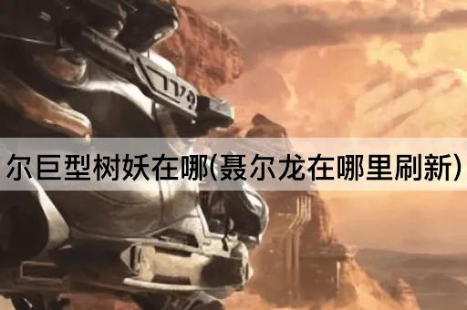 尔巨型树妖在哪(聂尔龙在哪里刷新)