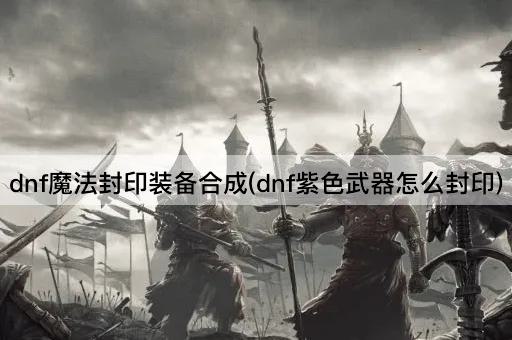 dnf魔法封印装备合成(dnf紫色武器怎么封印)