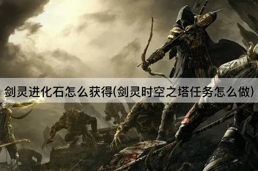 剑灵进化石怎么获得(剑灵时空之塔任务怎么做)