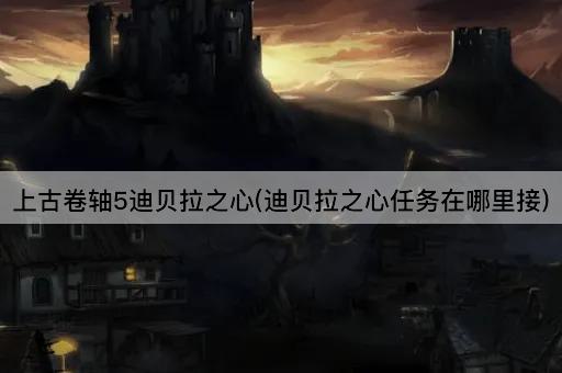 上古卷轴5迪贝拉之心(迪贝拉之心任务在哪里接)