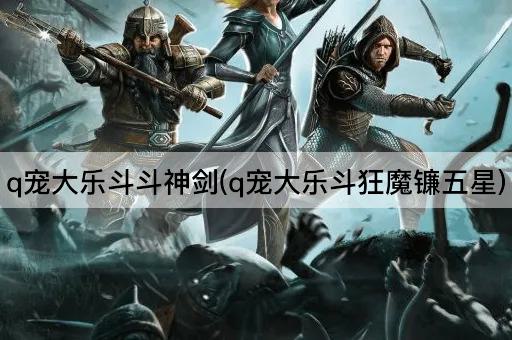 q宠大乐斗斗神剑(q宠大乐斗狂魔镰五星)