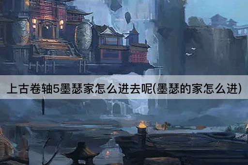 上古卷轴5墨瑟家怎么进去呢(墨瑟的家怎么进)