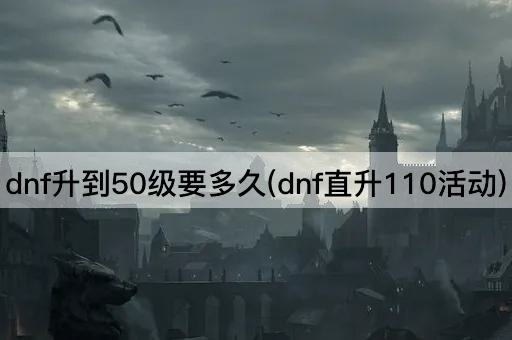 dnf升到50级要多久(dnf直升110活动)
