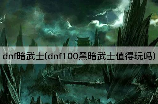 dnf暗武士(dnf100黑暗武士值得玩吗)