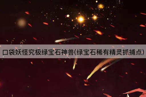 口袋妖怪究极绿宝石神兽(绿宝石稀有精灵抓捕点)