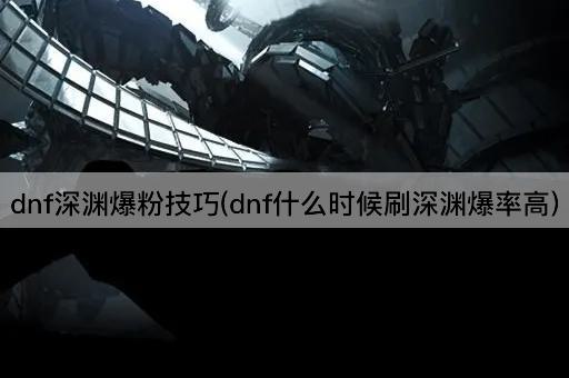 dnf深渊爆粉技巧(dnf什么时候刷深渊爆率高)