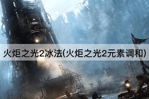 火炬之光2冰法(火炬之光2元素调和)