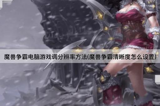 魔兽争霸电脑游戏调分辨率方法(魔兽争霸清晰度怎么设置)