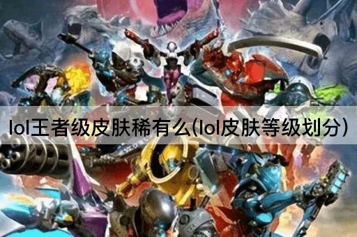 lol王者级皮肤稀有么(lol皮肤等级划分)