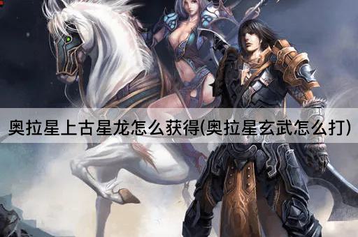 奥拉星上古星龙怎么获得(奥拉星玄武怎么打)