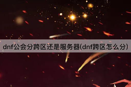dnf公会分跨区还是服务器(dnf跨区怎么分)