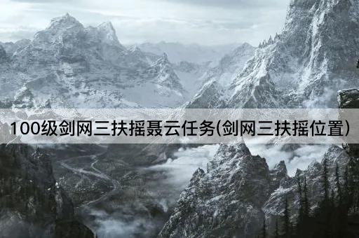 100级剑网三扶摇聂云任务(剑网三扶摇位置)