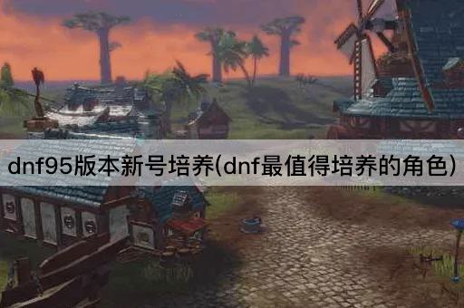 DNF95版本新手攻略：最佳角色推荐